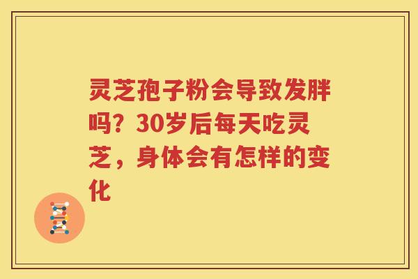 灵芝孢子粉会导致发胖吗？30岁后每天吃灵芝，身体会有怎样的变化