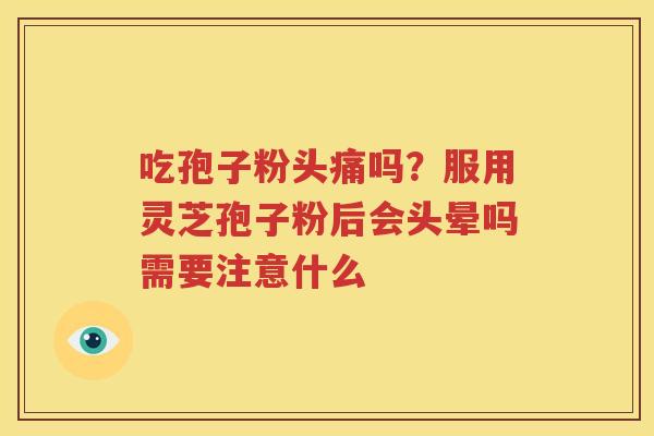 吃孢子粉头痛吗？服用灵芝孢子粉后会头晕吗需要注意什么