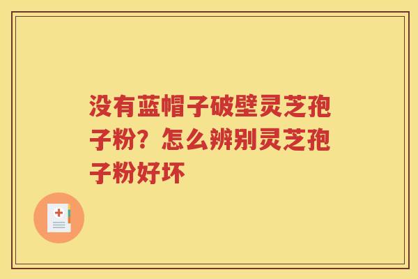 没有蓝帽子破壁灵芝孢子粉？怎么辨别灵芝孢子粉好坏