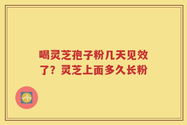 喝灵芝孢子粉几天见效了？灵芝上面多久长粉