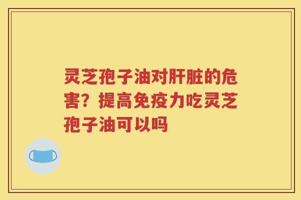 灵芝孢子油对肝脏的危害？提高免疫力吃灵芝孢子油可以吗