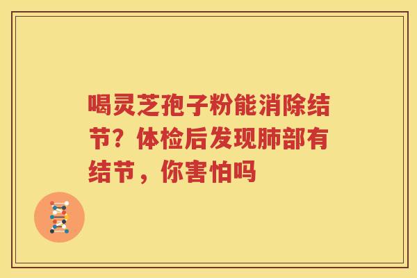 喝灵芝孢子粉能消除结节？体检后发现肺部有结节，你害怕吗