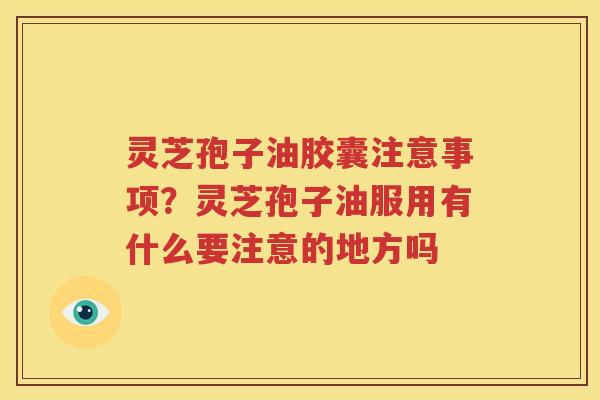 灵芝孢子油胶囊注意事项？灵芝孢子油服用有什么要注意的地方吗