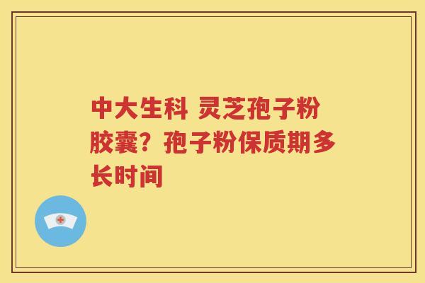 中大生科 灵芝孢子粉胶囊？孢子粉保质期多长时间