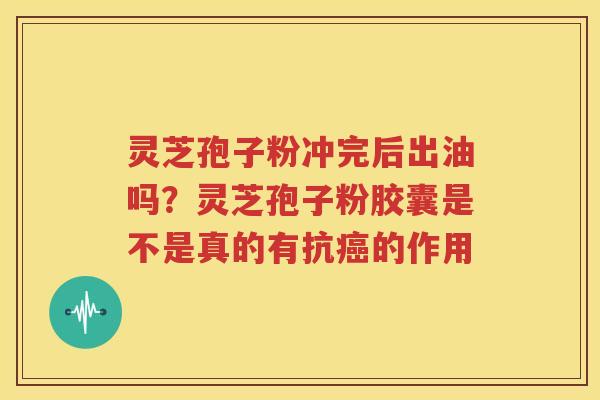 灵芝孢子粉冲完后出油吗？灵芝孢子粉胶囊是不是真的有抗癌的作用