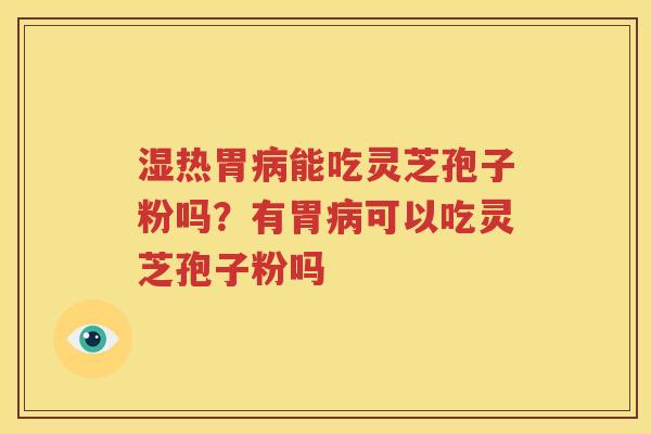 湿热胃病能吃灵芝孢子粉吗？有胃病可以吃灵芝孢子粉吗
