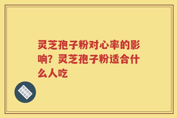 灵芝孢子粉对心率的影响？灵芝孢子粉适合什么人吃