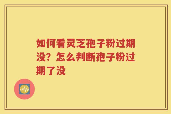 如何看灵芝孢子粉过期没？怎么判断孢子粉过期了没