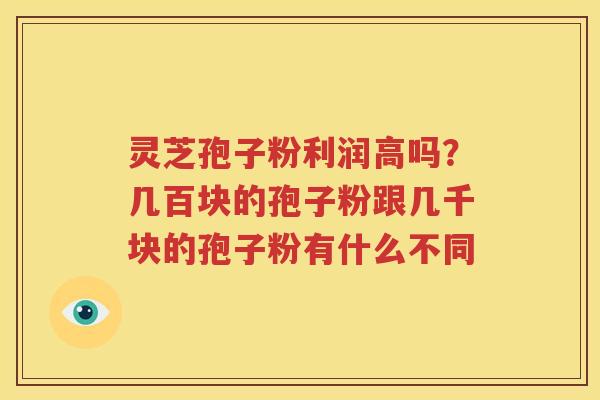 灵芝孢子粉利润高吗？几百块的孢子粉跟几千块的孢子粉有什么不同