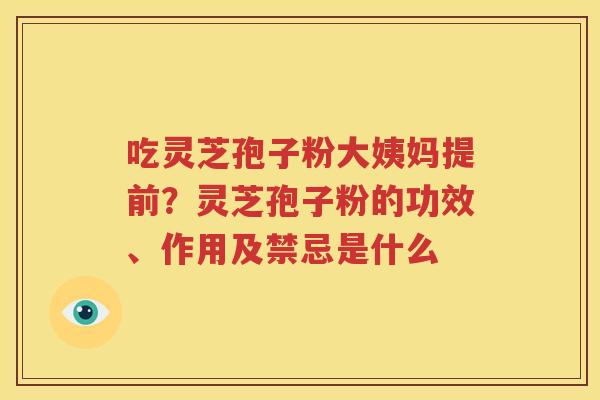 吃灵芝孢子粉大姨妈提前？灵芝孢子粉的功效、作用及禁忌是什么