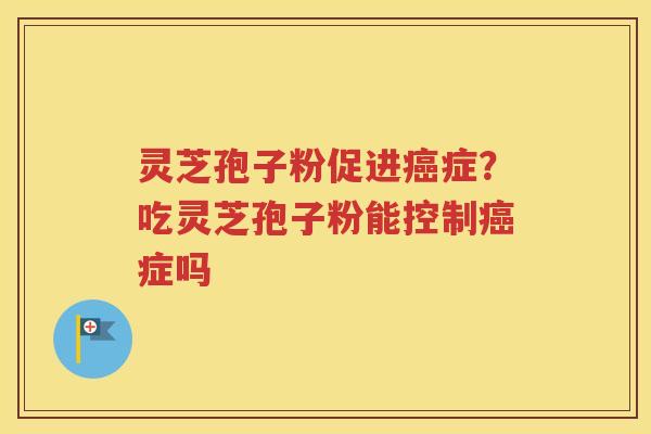 灵芝孢子粉促进癌症？吃灵芝孢子粉能控制癌症吗