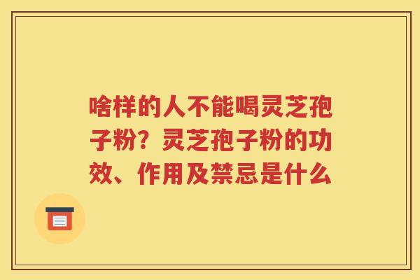 啥样的人不能喝灵芝孢子粉？灵芝孢子粉的功效、作用及禁忌是什么