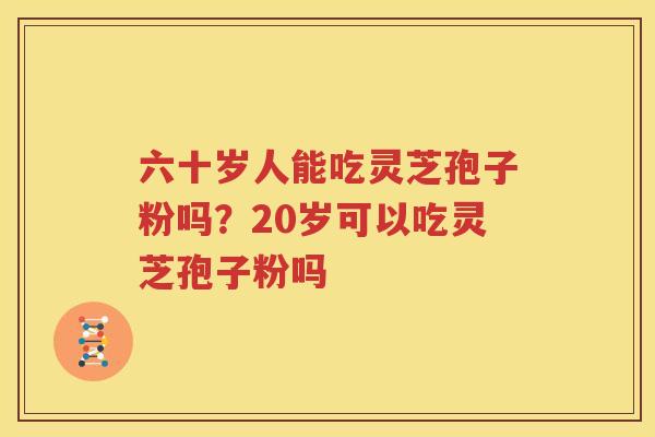 六十岁人能吃灵芝孢子粉吗？20岁可以吃灵芝孢子粉吗