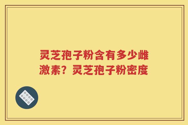灵芝孢子粉含有多少雌激素？灵芝孢子粉密度
