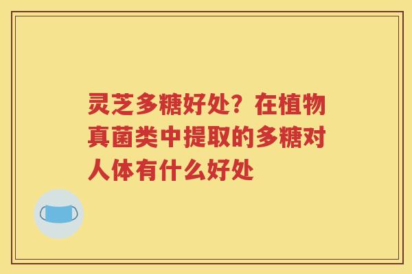 灵芝多糖好处？在植物真菌类中提取的多糖对人体有什么好处