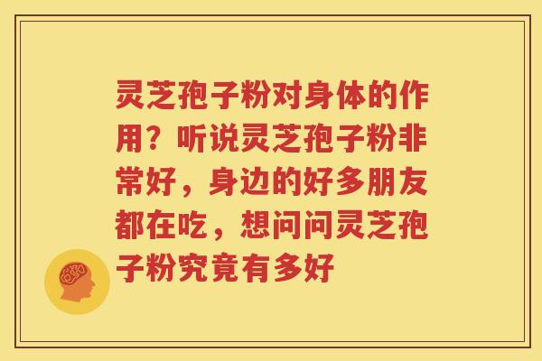灵芝孢子粉对身体的作用？听说灵芝孢子粉非常好，身边的好多朋友都在吃，想问问灵芝孢子粉究竟有多好