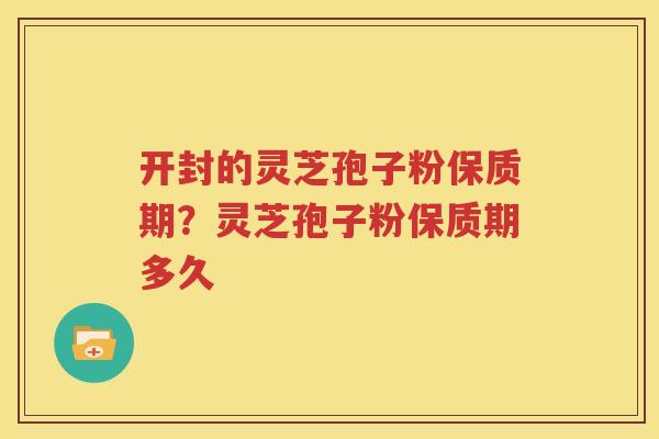 开封的灵芝孢子粉保质期？灵芝孢子粉保质期多久