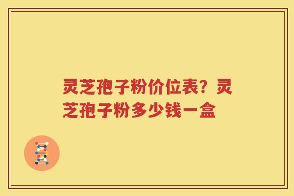 灵芝孢子粉价位表？灵芝孢子粉多少钱一盒