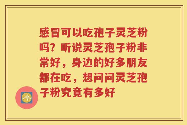 感冒可以吃孢子灵芝粉吗？听说灵芝孢子粉非常好，身边的好多朋友都在吃，想问问灵芝孢子粉究竟有多好