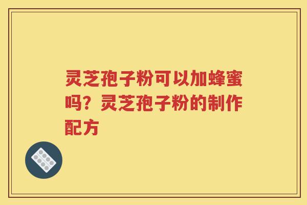 灵芝孢子粉可以加蜂蜜吗？灵芝孢子粉的制作配方