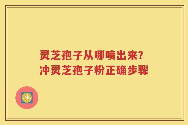 灵芝孢子从哪喷出来？冲灵芝孢子粉正确步骤