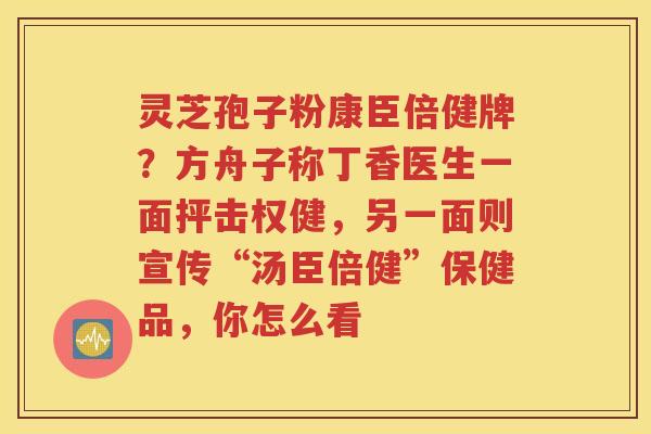 灵芝孢子粉康臣倍健牌？方舟子称丁香医生一面抨击权健，另一面则宣传“汤臣倍健”保健品，你怎么看