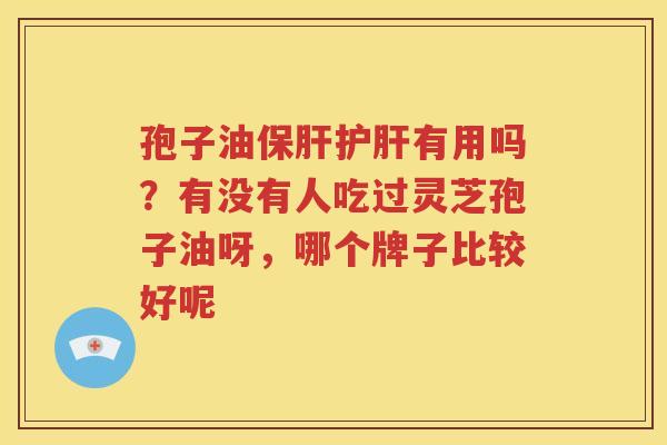 孢子油保肝护肝有用吗？有没有人吃过灵芝孢子油呀，哪个牌子比较好呢