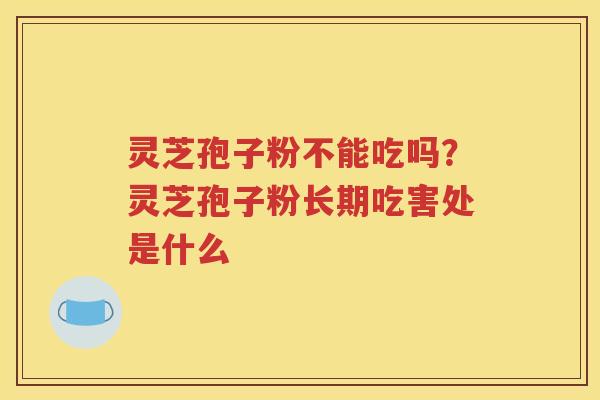 灵芝孢子粉不能吃吗？灵芝孢子粉长期吃害处是什么