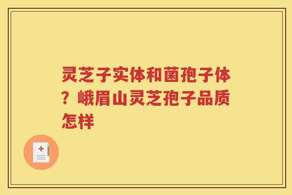 灵芝子实体和菌孢子体？峨眉山灵芝孢子品质怎样