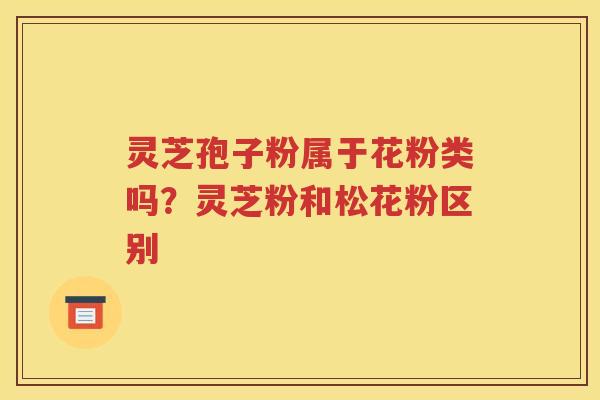 灵芝孢子粉属于花粉类吗？灵芝粉和松花粉区别