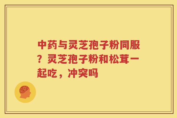 中药与灵芝孢子粉同服？灵芝孢子粉和松茸一起吃，冲突吗