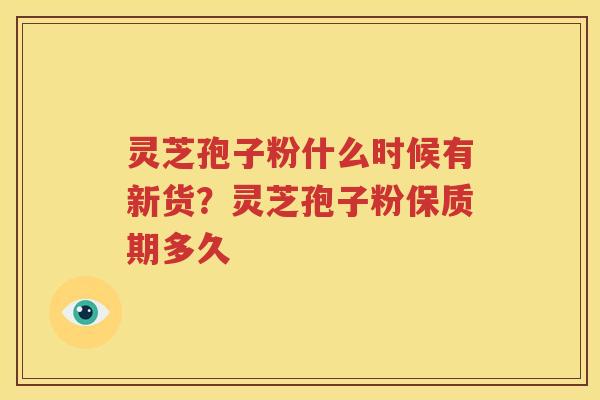 灵芝孢子粉什么时候有新货？灵芝孢子粉保质期多久