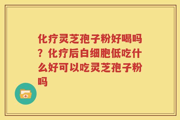 化疗灵芝孢子粉好喝吗？化疗后白细胞低吃什么好可以吃灵芝孢子粉吗