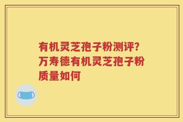 有机灵芝孢子粉测评？万寿德有机灵芝孢子粉质量如何