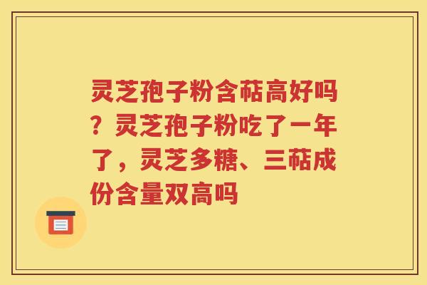 灵芝孢子粉含萜高好吗？灵芝孢子粉吃了一年了，灵芝多糖、三萜成份含量双高吗