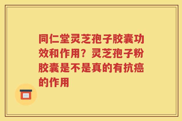 同仁堂灵芝孢子胶囊功效和作用？灵芝孢子粉胶囊是不是真的有抗癌的作用