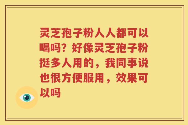 灵芝孢子粉人人都可以喝吗？好像灵芝孢子粉挺多人用的，我同事说也很方便服用，效果可以吗