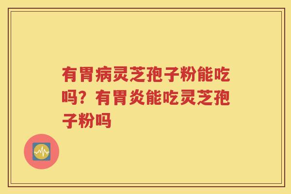 有胃病灵芝孢子粉能吃吗？有胃炎能吃灵芝孢子粉吗