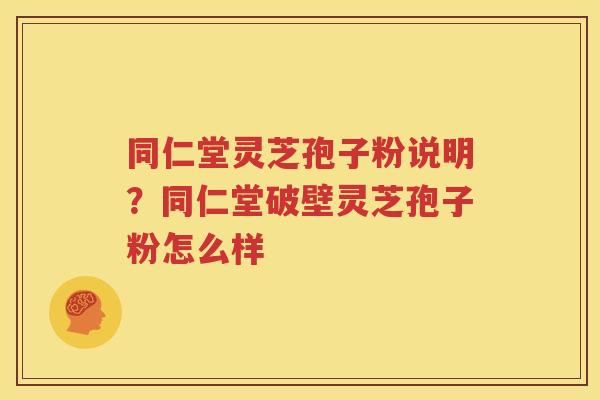 同仁堂灵芝孢子粉说明？同仁堂破壁灵芝孢子粉怎么样