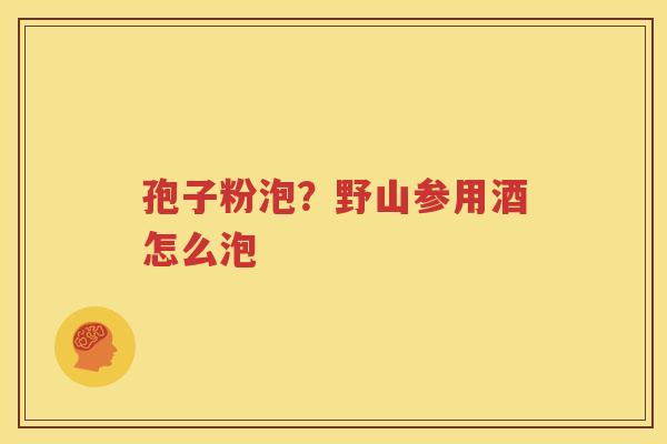 孢子粉泡？野山参用酒怎么泡