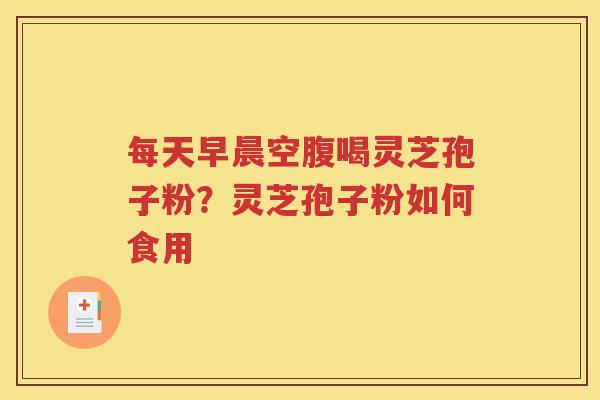 每天早晨空腹喝灵芝孢子粉？灵芝孢子粉如何食用