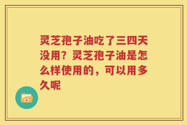 灵芝孢子油吃了三四天没用？灵芝孢子油是怎么样使用的，可以用多久呢