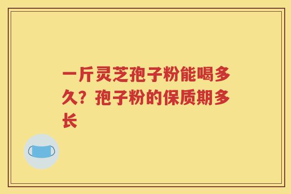一斤灵芝孢子粉能喝多久？孢子粉的保质期多长