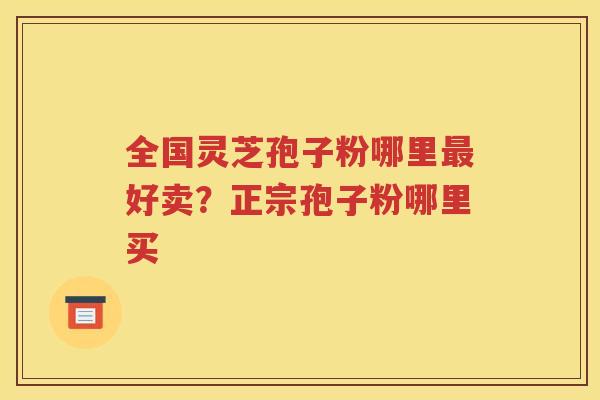 全国灵芝孢子粉哪里最好卖？正宗孢子粉哪里买