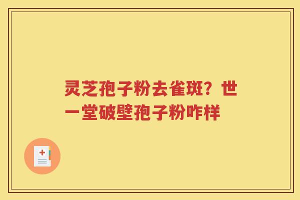 灵芝孢子粉去雀斑？世一堂破壁孢子粉咋样