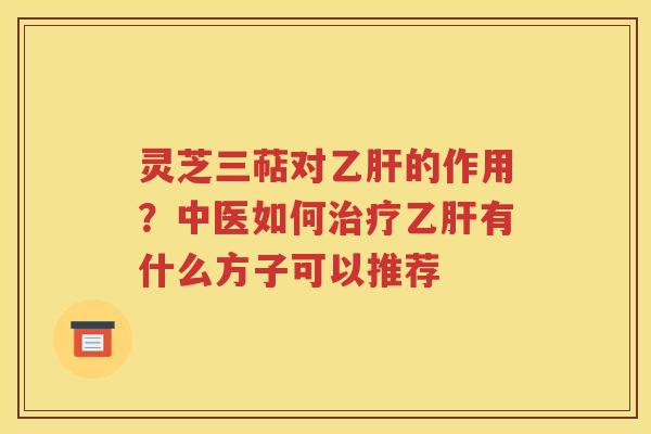 灵芝三萜对乙肝的作用？中医如何治疗乙肝有什么方子可以推荐