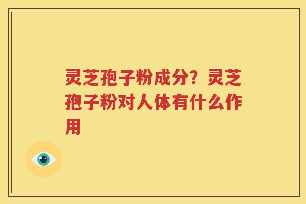 灵芝孢子粉成分？灵芝孢子粉对人体有什么作用