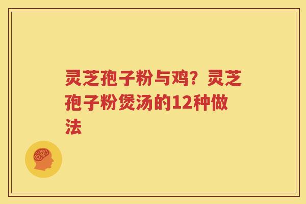 灵芝孢子粉与鸡？灵芝孢子粉煲汤的12种做法