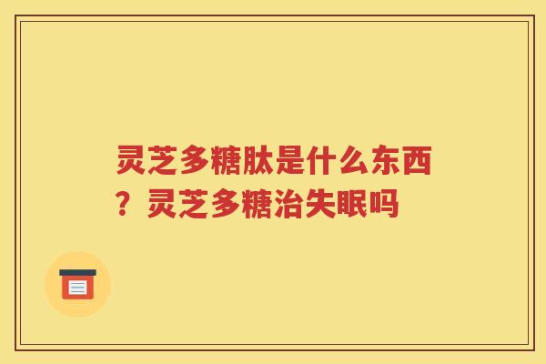 灵芝多糖肽是什么东西？灵芝多糖治失眠吗