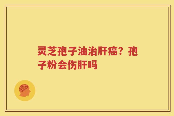 灵芝孢子油治肝癌？孢子粉会伤肝吗